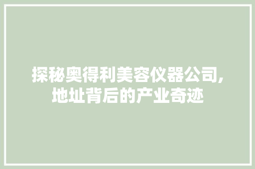 探秘奥得利美容仪器公司,地址背后的产业奇迹