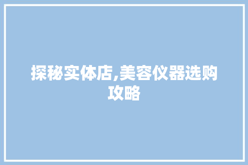 探秘实体店,美容仪器选购攻略