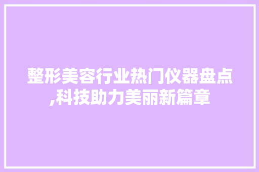 整形美容行业热门仪器盘点,科技助力美丽新篇章 综合便民