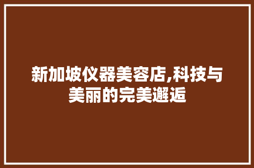 新加坡仪器美容店,科技与美丽的完美邂逅