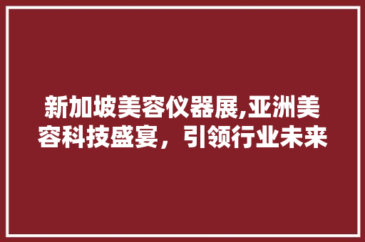 新加坡美容仪器展,亚洲美容科技盛宴，引领行业未来潮流
