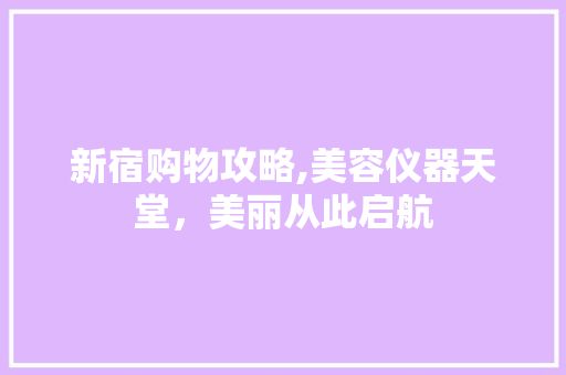 新宿购物攻略,美容仪器天堂，美丽从此启航