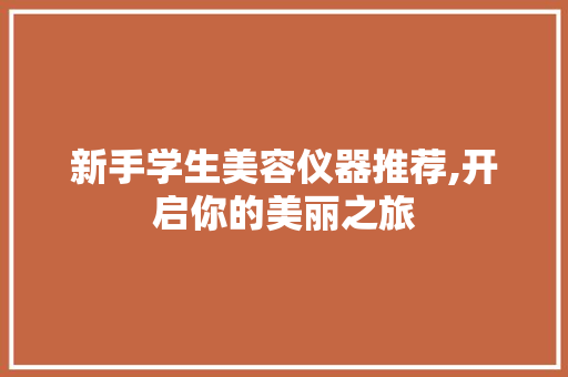 新手学生美容仪器推荐,开启你的美丽之旅