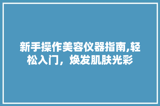 新手操作美容仪器指南,轻松入门，焕发肌肤光彩