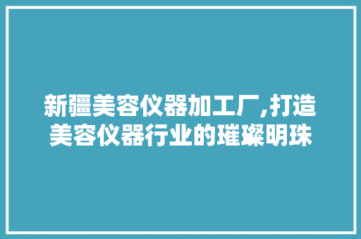 新疆美容仪器加工厂,打造美容仪器行业的璀璨明珠 综合便民