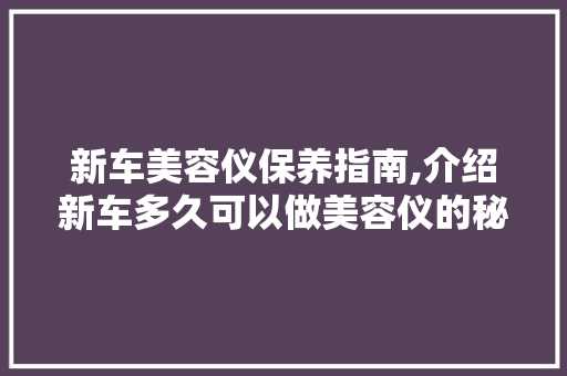 新车美容仪保养指南,介绍新车多久可以做美容仪的秘密 综合便民