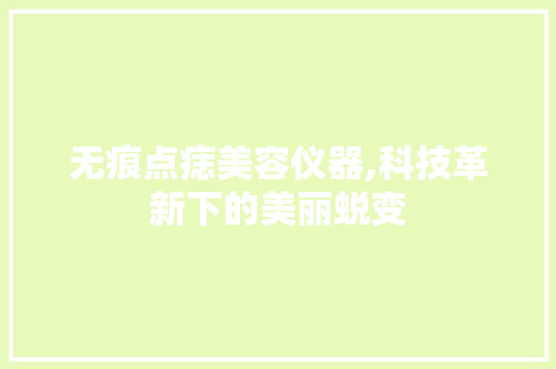 无痕点痣美容仪器,科技革新下的美丽蜕变 母婴育儿