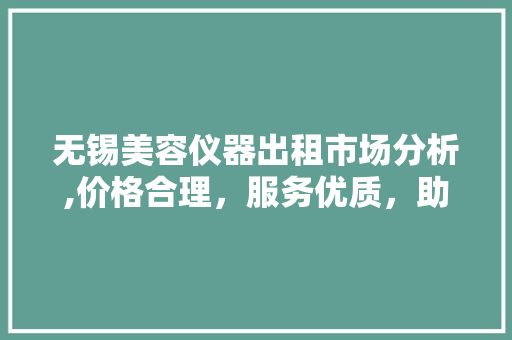 无锡美容仪器出租市场分析,价格合理，服务优质，助力美容行业繁荣发展 美体修身