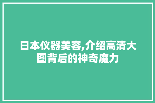 日本仪器美容,介绍高清大图背后的神奇魔力