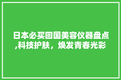 日本必买回国美容仪器盘点,科技护肤，焕发青春光彩