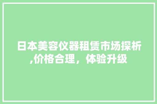 日本美容仪器租赁市场探析,价格合理，体验升级 母婴育儿