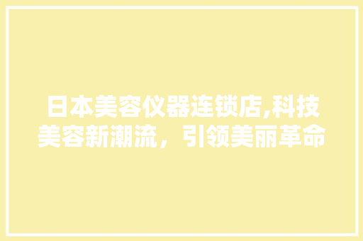 日本美容仪器连锁店,科技美容新潮流，引领美丽革命