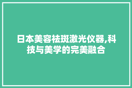 日本美容祛斑激光仪器,科技与美学的完美融合