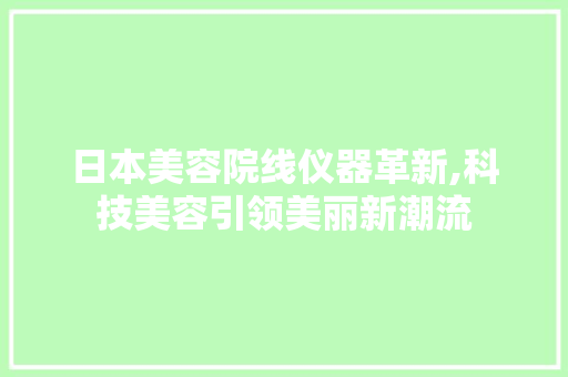 日本美容院线仪器革新,科技美容引领美丽新潮流 综合便民