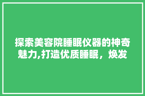 探索美容院睡眠仪器的神奇魅力,打造优质睡眠，焕发美丽光彩