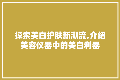 探索美白护肤新潮流,介绍美容仪器中的美白利器 美体修身