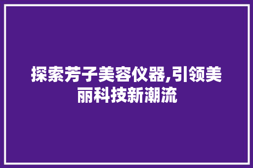 探索芳子美容仪器,引领美丽科技新潮流 美体修身