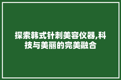 探索韩式针刺美容仪器,科技与美丽的完美融合 综合便民