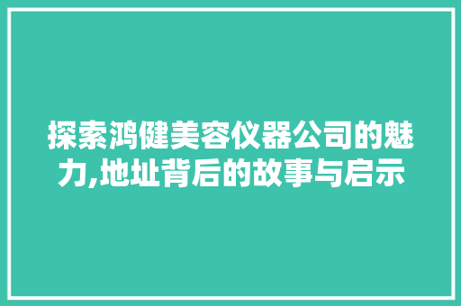 探索鸿健美容仪器公司的魅力,地址背后的故事与启示