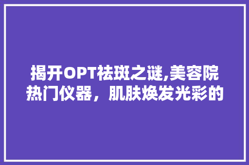 揭开OPT祛斑之谜,美容院热门仪器，肌肤焕发光彩的秘密武器
