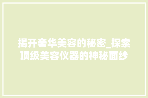 揭开奢华美容的秘密_探索顶级美容仪器的神秘面纱