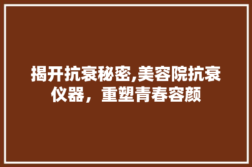 揭开抗衰秘密,美容院抗衰仪器，重塑青春容颜