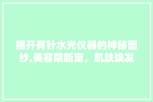 揭开有针水光仪器的神秘面纱,美容院新宠，肌肤焕发青春的秘密武器 婚姻情感