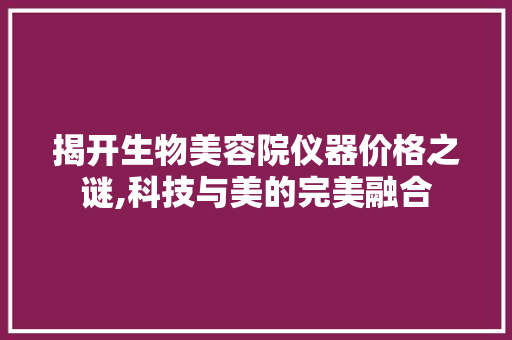 揭开生物美容院仪器价格之谜,科技与美的完美融合 美体修身