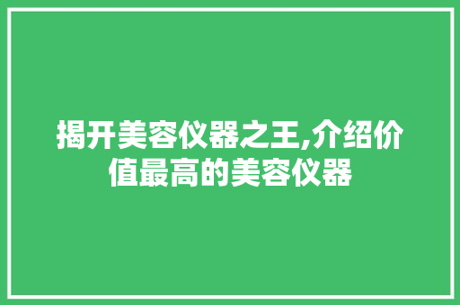 揭开美容仪器之王,介绍价值最高的美容仪器