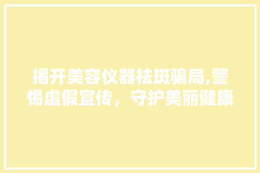 揭开美容仪器祛斑骗局,警惕虚假宣传，守护美丽健康