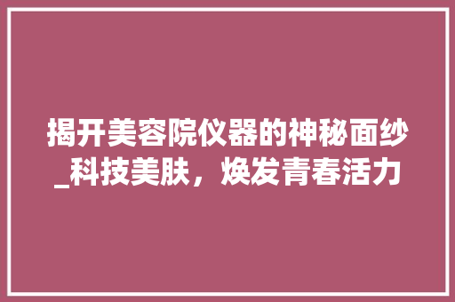 揭开美容院仪器的神秘面纱_科技美肤，焕发青春活力