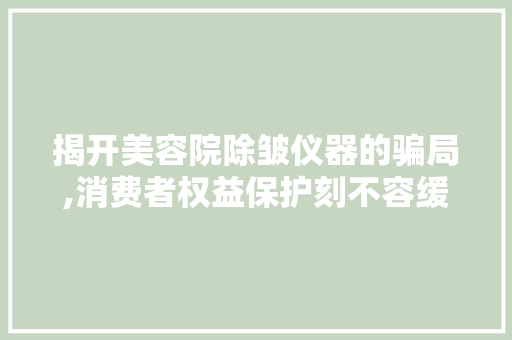 揭开美容院除皱仪器的骗局,消费者权益保护刻不容缓 婚姻情感