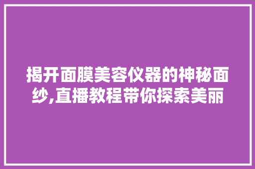 揭开面膜美容仪器的神秘面纱,直播教程带你探索美丽方法