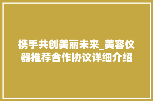 携手共创美丽未来_美容仪器推荐合作协议详细介绍