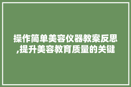 操作简单美容仪器教案反思,提升美容教育质量的关键探索 母婴育儿