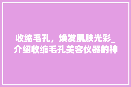 收缩毛孔，焕发肌肤光彩_介绍收缩毛孔美容仪器的神奇功效 综合便民