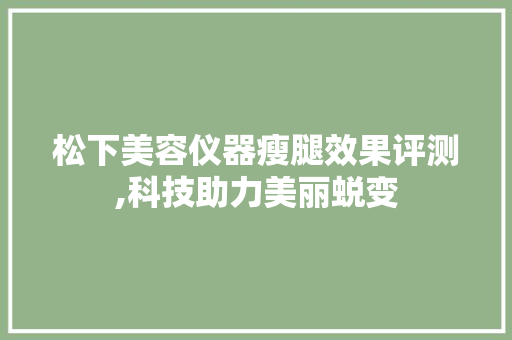 松下美容仪器瘦腿效果评测,科技助力美丽蜕变