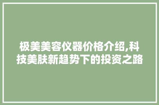 极美美容仪器价格介绍,科技美肤新趋势下的投资之路