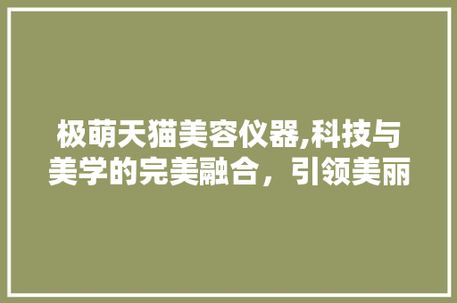 极萌天猫美容仪器,科技与美学的完美融合，引领美丽新潮流
