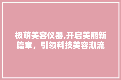 极萌美容仪器,开启美丽新篇章，引领科技美容潮流