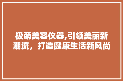 极萌美容仪器,引领美丽新潮流，打造健康生活新风尚