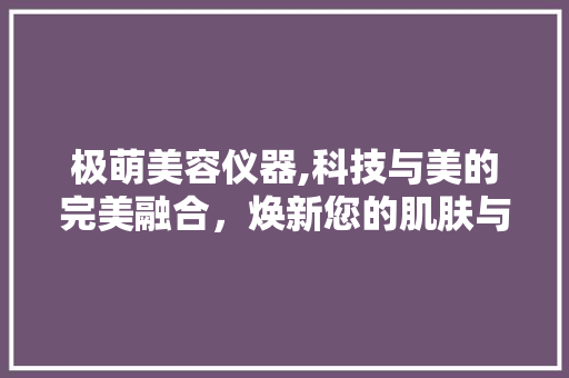 极萌美容仪器,科技与美的完美融合，焕新您的肌肤与生活 饮食大全
