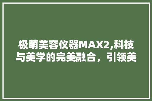 极萌美容仪器MAX2,科技与美学的完美融合，引领美容新时代