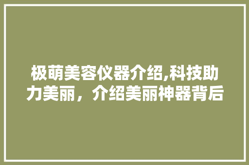 极萌美容仪器介绍,科技助力美丽，介绍美丽神器背后的真相