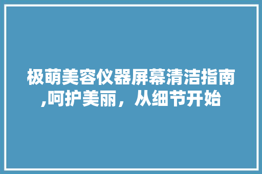 极萌美容仪器屏幕清洁指南,呵护美丽，从细节开始 母婴育儿
