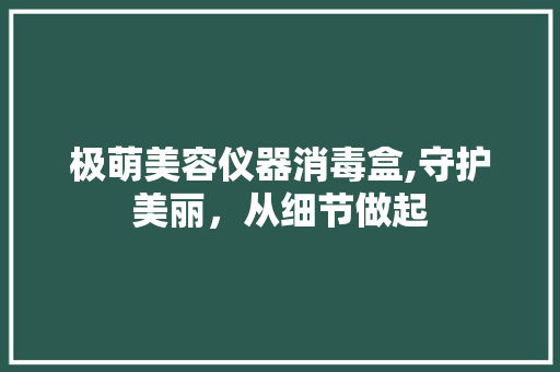 极萌美容仪器消毒盒,守护美丽，从细节做起 母婴育儿