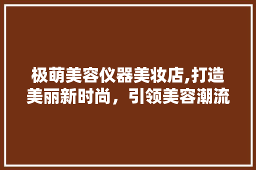 极萌美容仪器美妆店,打造美丽新时尚，引领美容潮流 美体修身