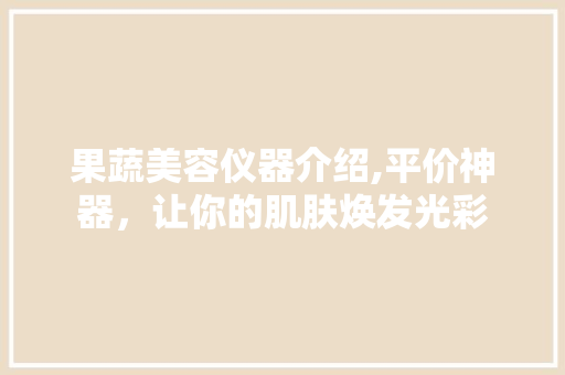 果蔬美容仪器介绍,平价神器，让你的肌肤焕发光彩