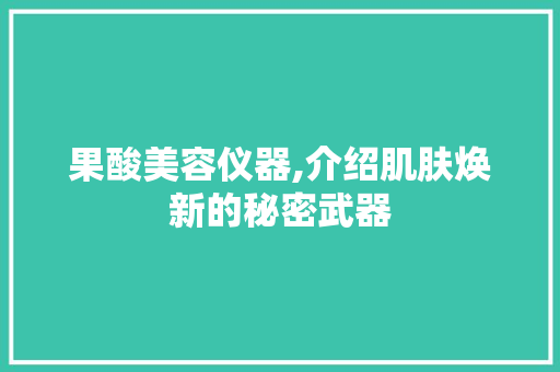 果酸美容仪器,介绍肌肤焕新的秘密武器 综合便民