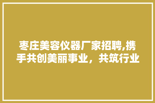 枣庄美容仪器厂家招聘,携手共创美丽事业，共筑行业辉煌